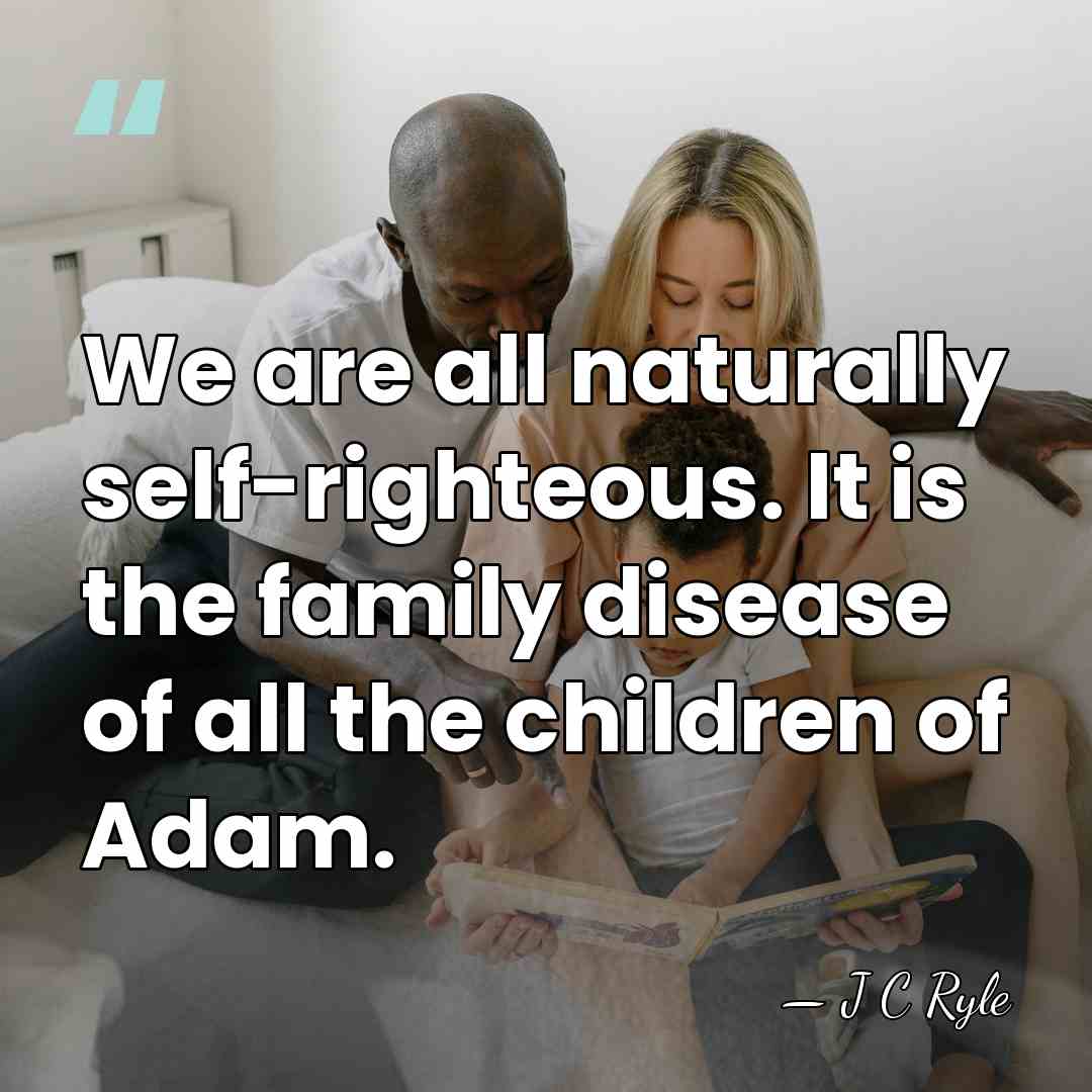 We are all naturally self-righteous. It is the family disease of all&hellip; - J C Ryle
