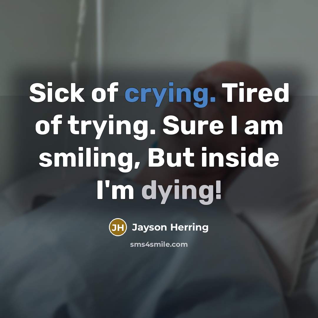 “Sick of crying. Tired of trying. Sure I am smiling, But inside I'm dying!” quote by Jayson Herring