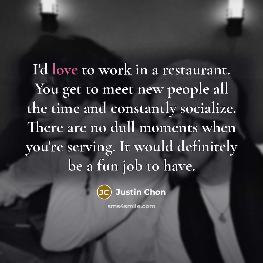 “I'd love to work in a restaurant. You get to…” quote by Justin Chon