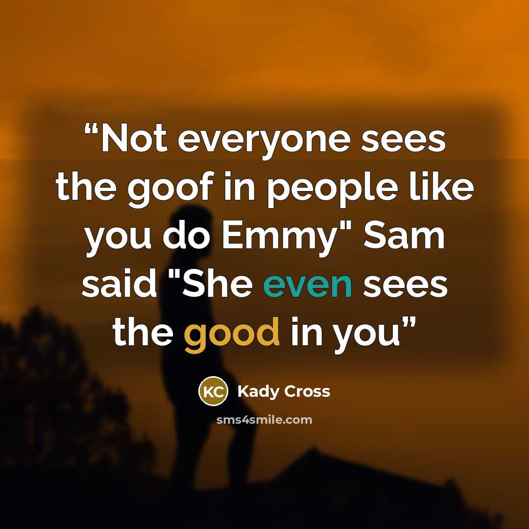 “Not everyone sees the goof in people like you do Emmy" Sam said "She even sees the good in you” quote by Kady Cross