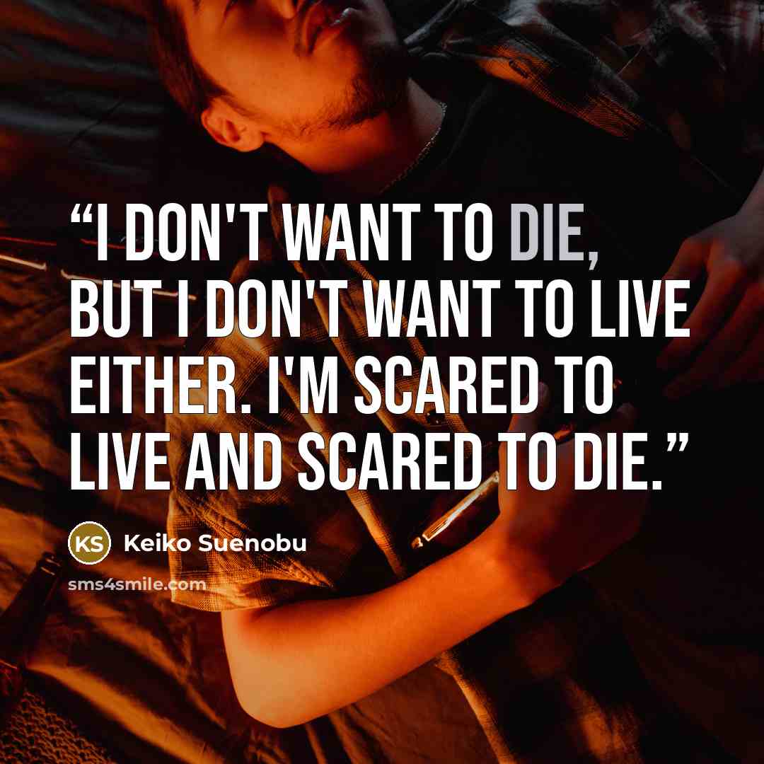“I don't want to die, but I don't want to live either. I'm scared to live and scared to die.” quote by Keiko Suenobu