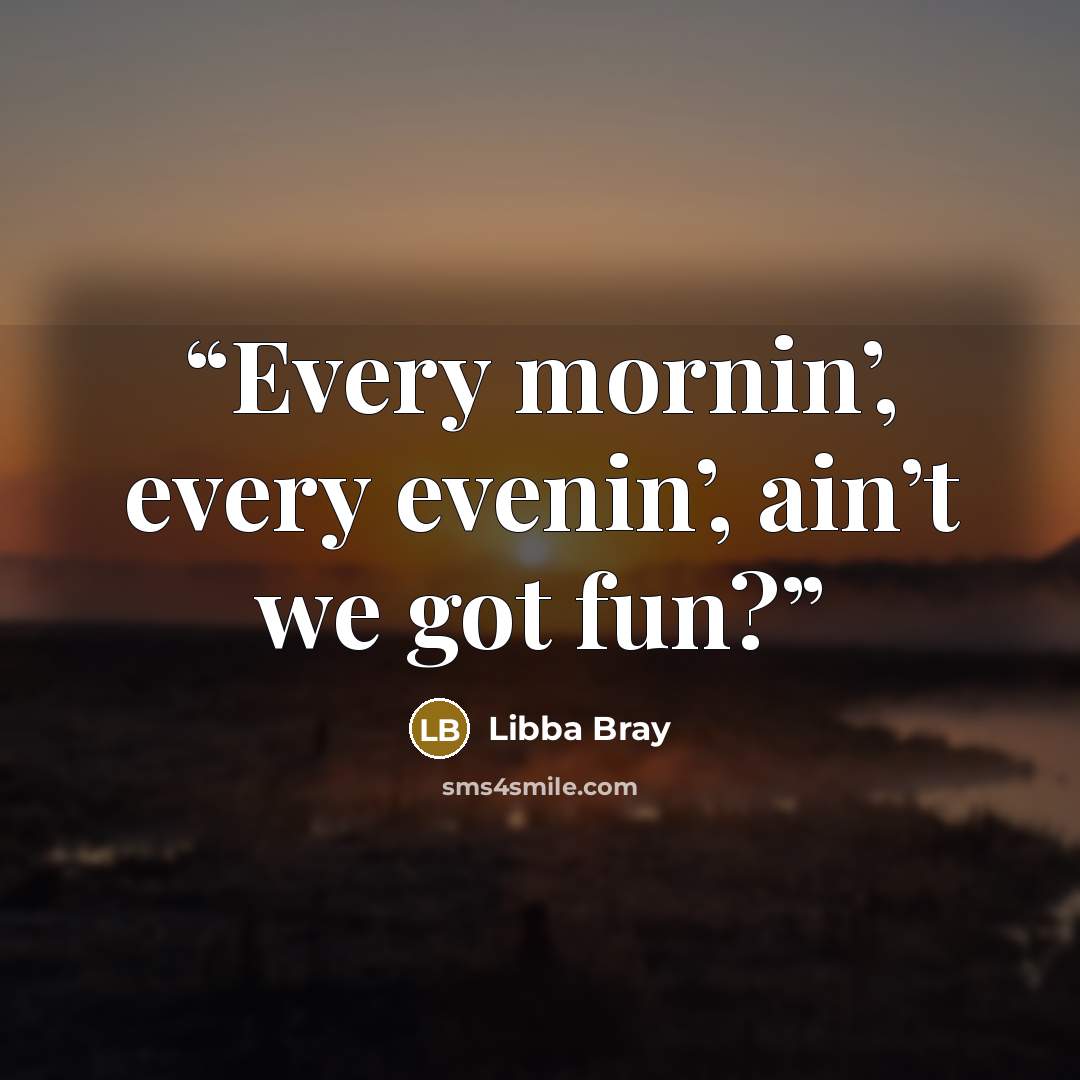 “Every mornin’, every evenin’, ain’t we got fun?” quote by Libba Bray