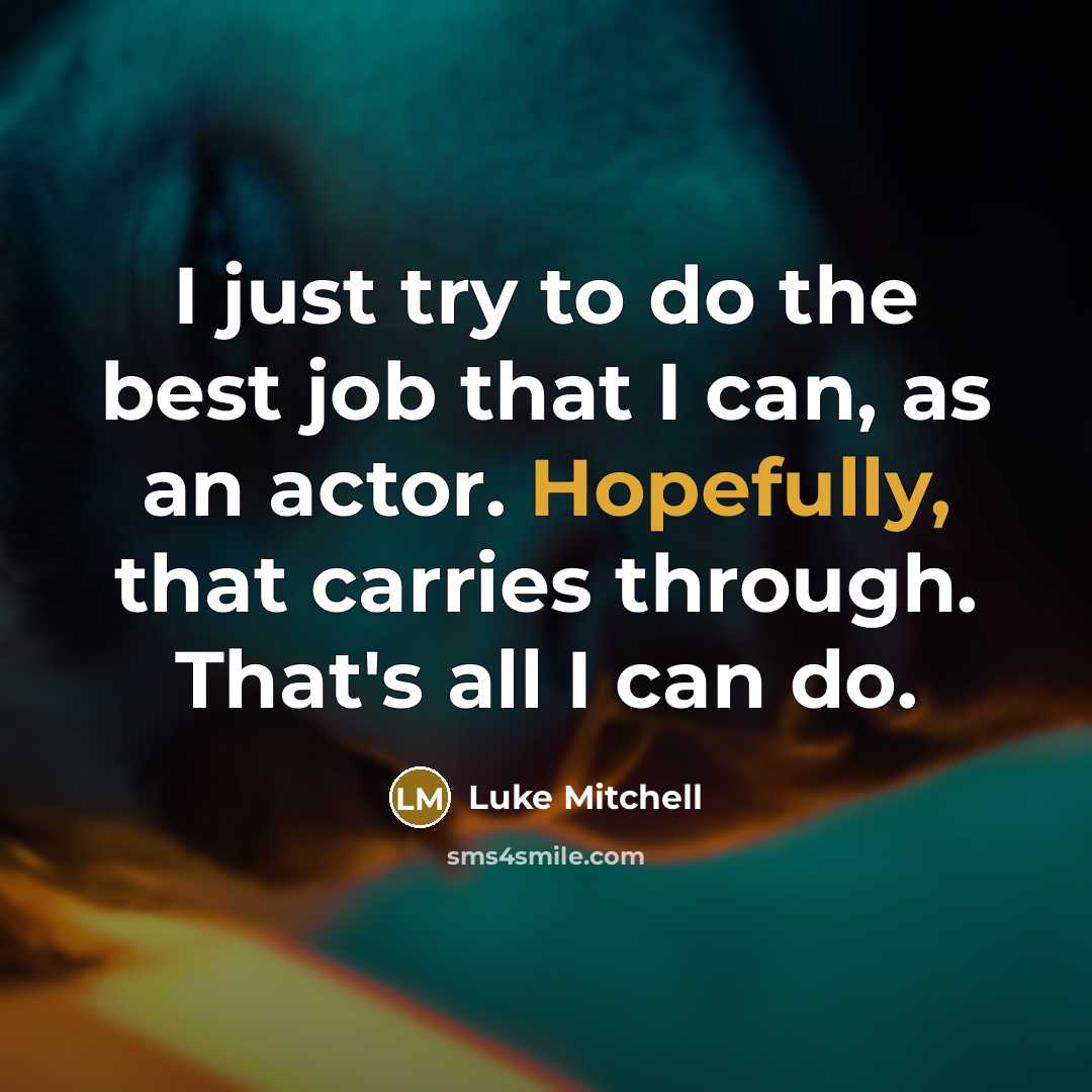 “I just try to do the best job that I can, as an actor. Hopefully, that carries through. That's all I can do.” quote by Luke Mitchell