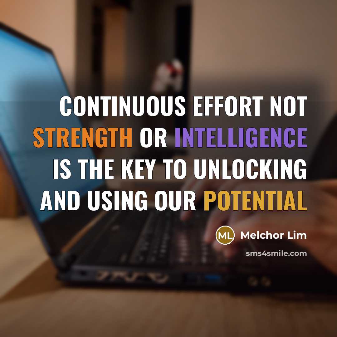 “Continuous Effort Not Strength or Intelligence Is the Key to Unlocking and Using Our Potential” quote by Melchor Lim