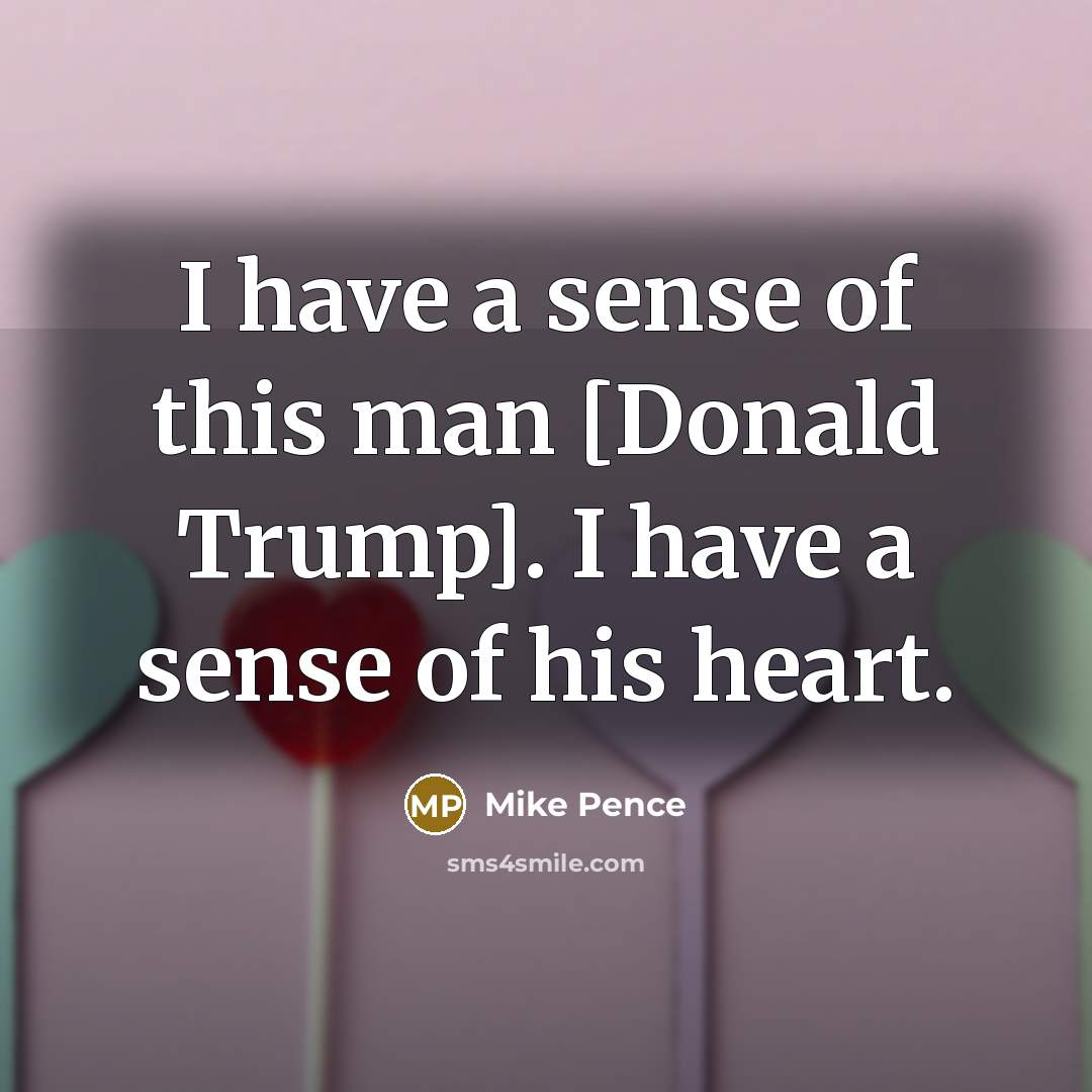 “I have a sense of this man [Donald Trump]. I have a sense of his heart.” quote by Mike Pence
