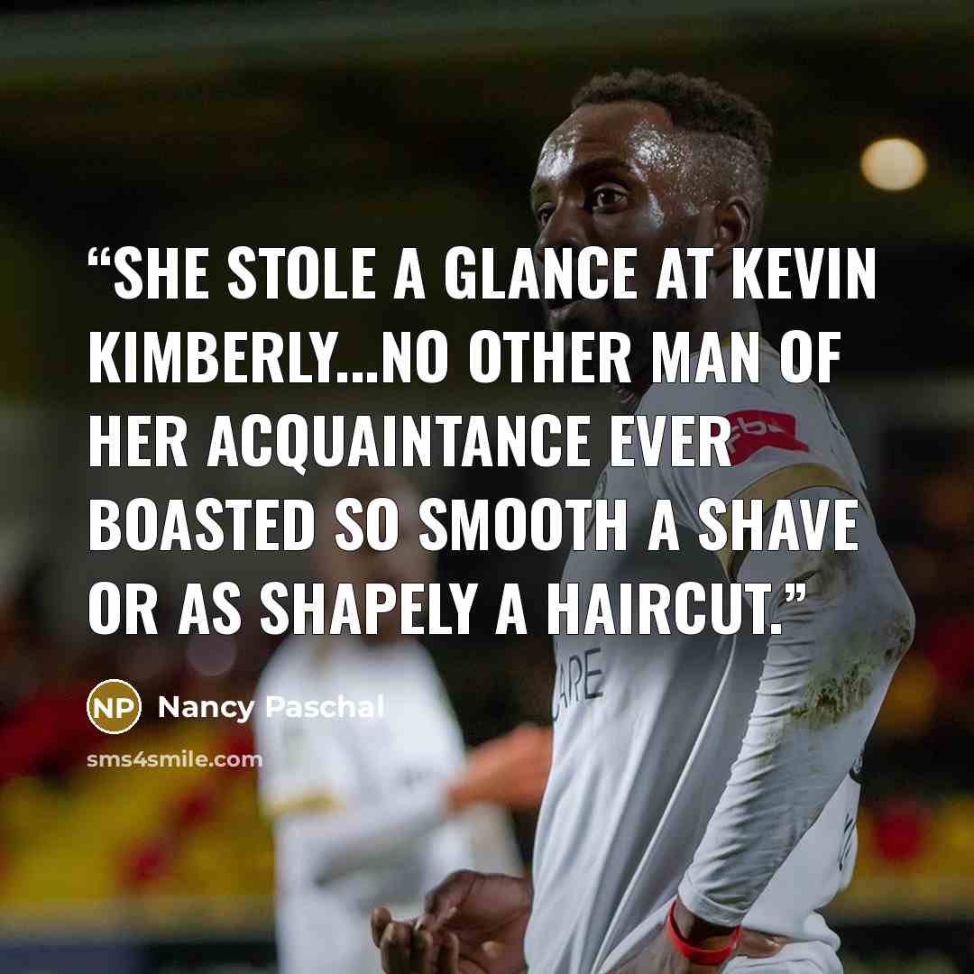 “She stole a glance at Kevin Kimberly...No other man of her acquaintance ever boasted so smooth a shave or as shapely a haircut.” quote by Nancy Paschal