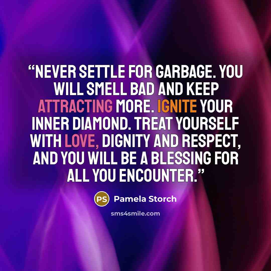“Never settle for garbage. You will smell bad and keep attracting more. Ignite your inner diamond. Treat yourself with love, dignity and respect, and you will be a blessing for all you encounter.” quote by Pamela Storch