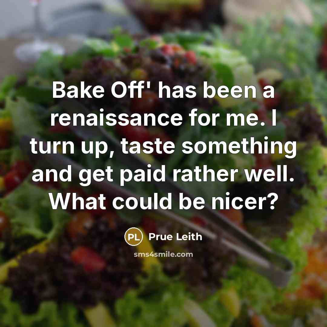 “Bake Off' has been a renaissance for me. I turn up, taste something and get paid rather well. What could be nicer?” quote by Prue Leith