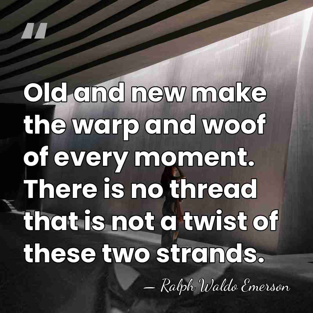 Old and new make the warp and woof of every moment. There&hellip; - Ralph Waldo Emerson