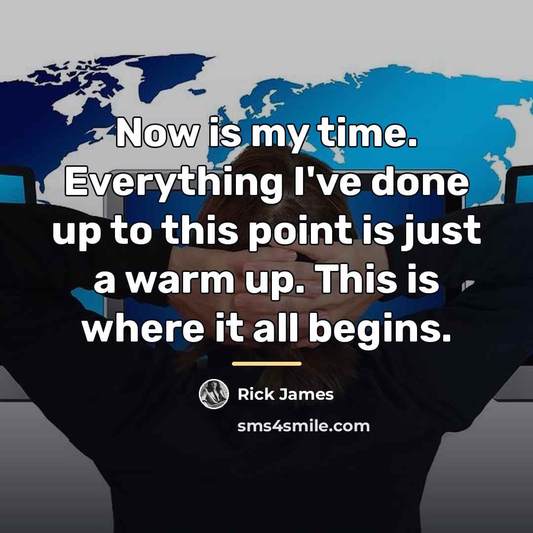 “Now is my time. Everything I've done up to this…” quote by Rick James