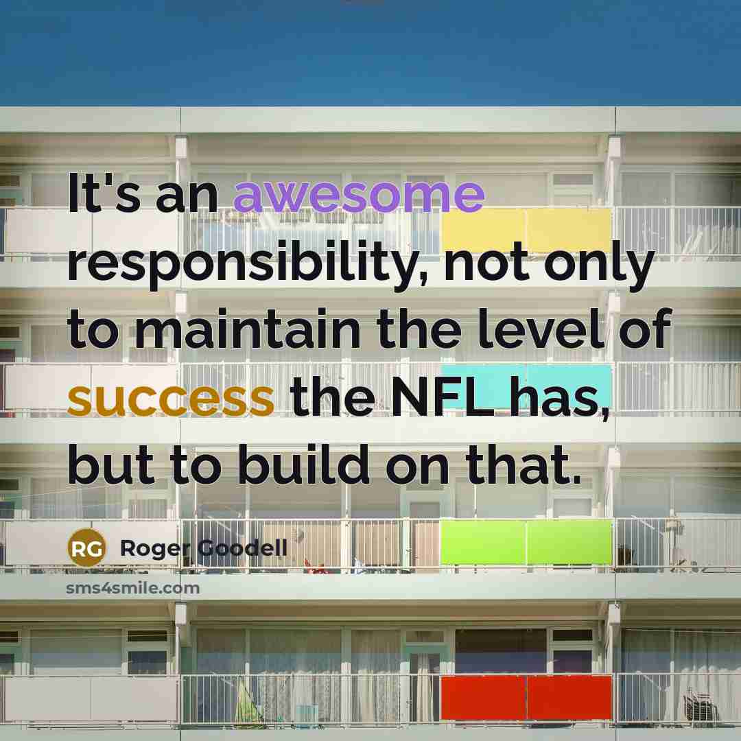 “It's an awesome responsibility, not only to maintain the level of success the NFL has, but to build on that.” quote by Roger Goodell