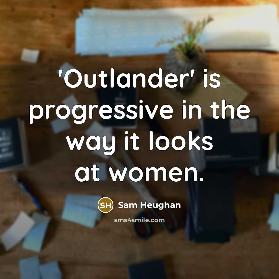 “'Outlander' is progressive in the way it looks at women.…” quote by Sam Heughan
