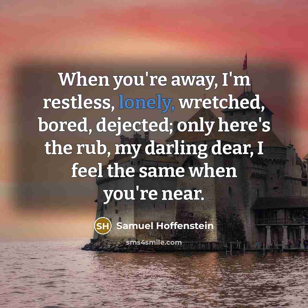 “When you're away, I'm restless, lonely, wretched, bored, dejected; only…” quote by Samuel Hoffenstein