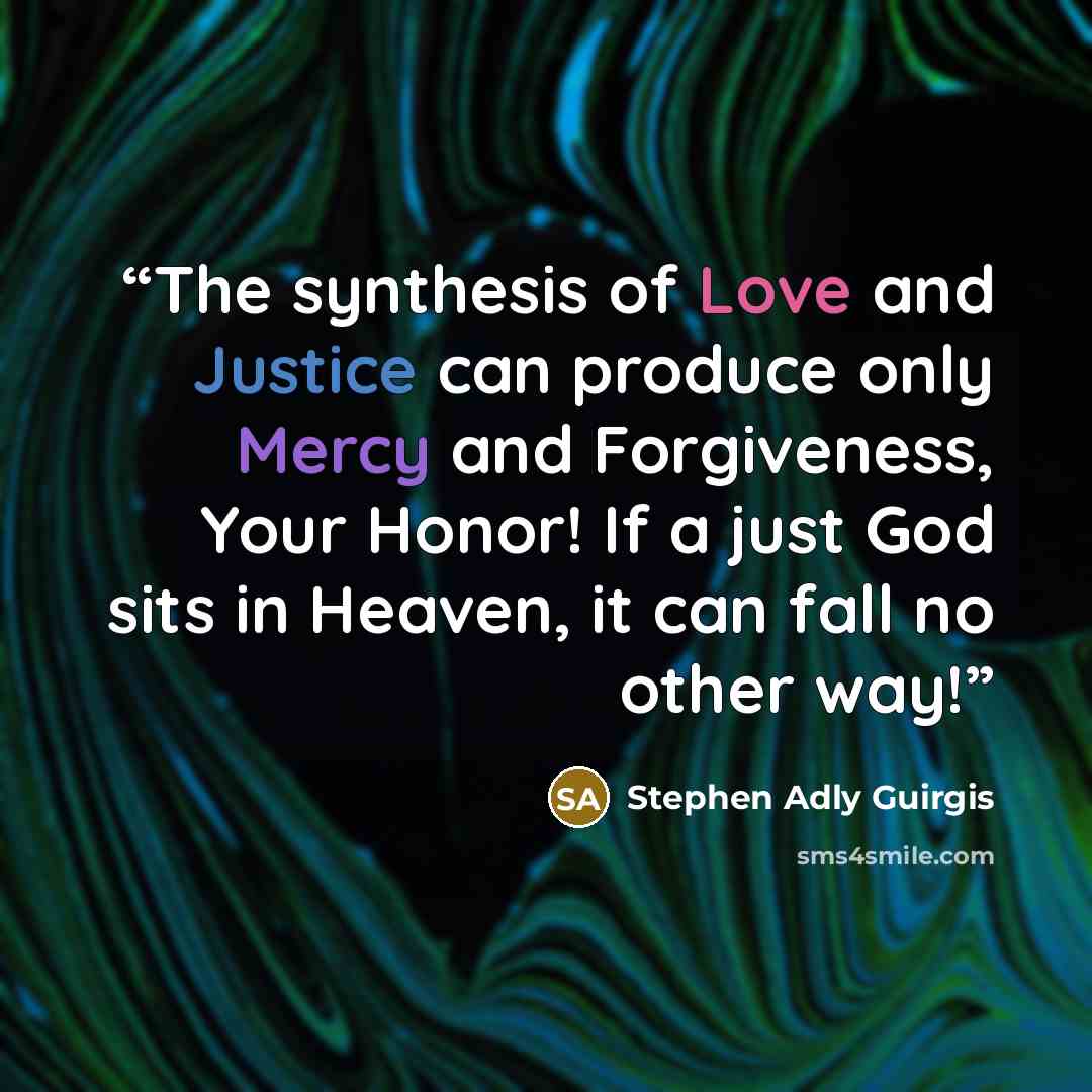 “The synthesis of Love and Justice can produce only Mercy and Forgiveness, Your Honor! If a just God sits in Heaven, it can fall no other way!” quote by Stephen Adly Guirgis