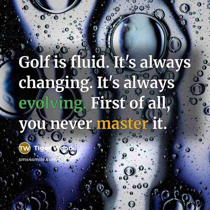 “Golf is fluid. It's always changing. It's always evolving. First of all, you never master it.” quote by Tiger Woods