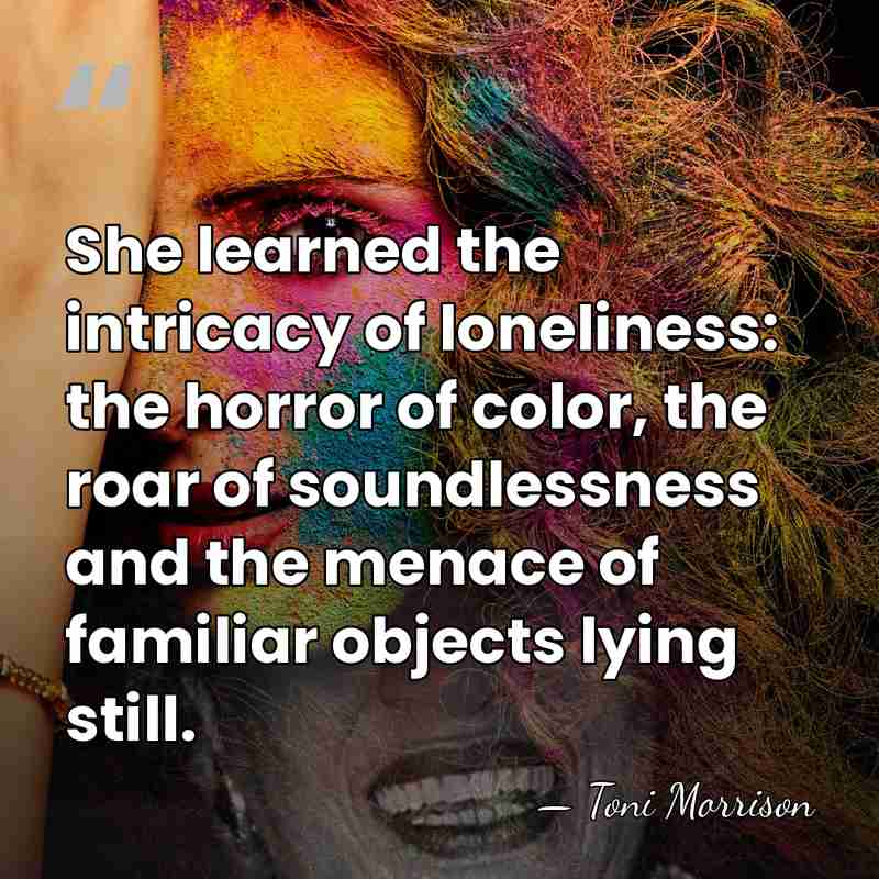 She learned the intricacy of loneliness: the horror of color, the roar&hellip; - Toni Morrison
