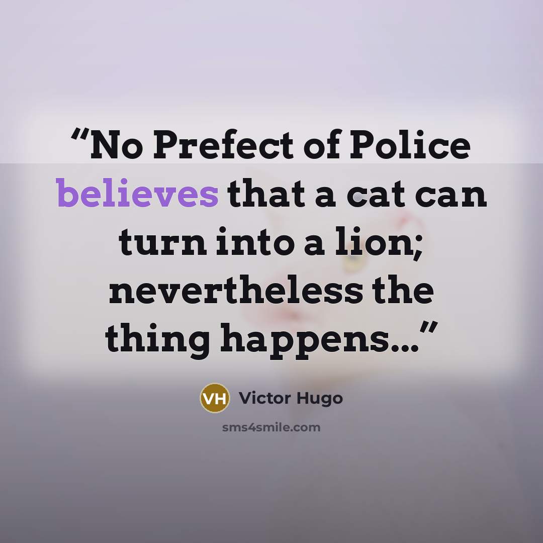 “No Prefect of Police believes that a cat can turn into a lion; nevertheless the thing happens...” quote by Victor Hugo