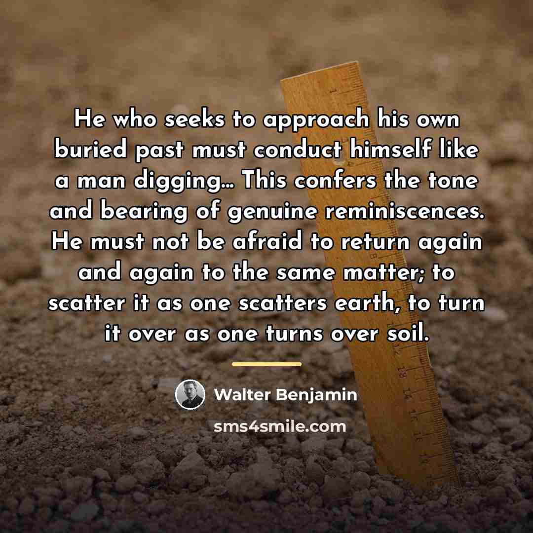 “He who seeks to approach his own buried past must…” quote by Walter Benjamin