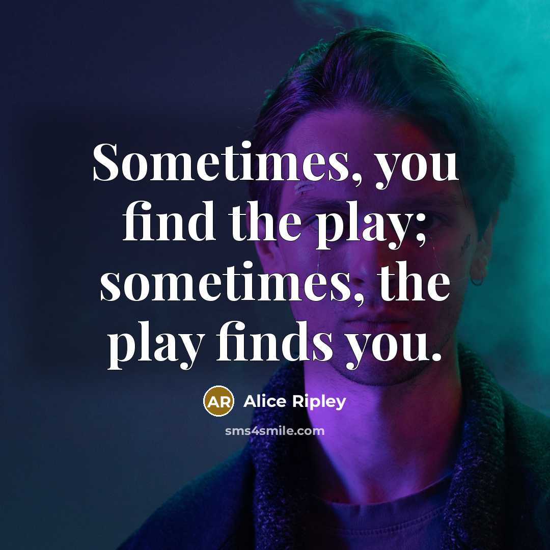 “Sometimes, you find the play; sometimes, the play finds you.” quote by Alice Ripley
