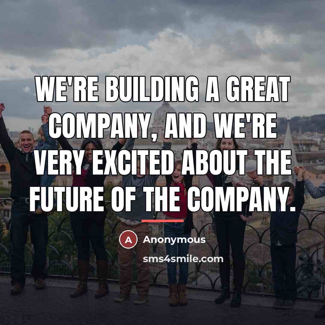 “We're building a great company, and we're very excited about…” quote by Anonymous
