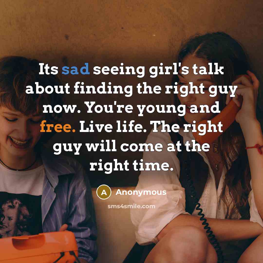 “Its sad seeing girl's talk about finding the right guy now. You're young and free. Live life. The right guy will come at the right time.” quote by Anonymous