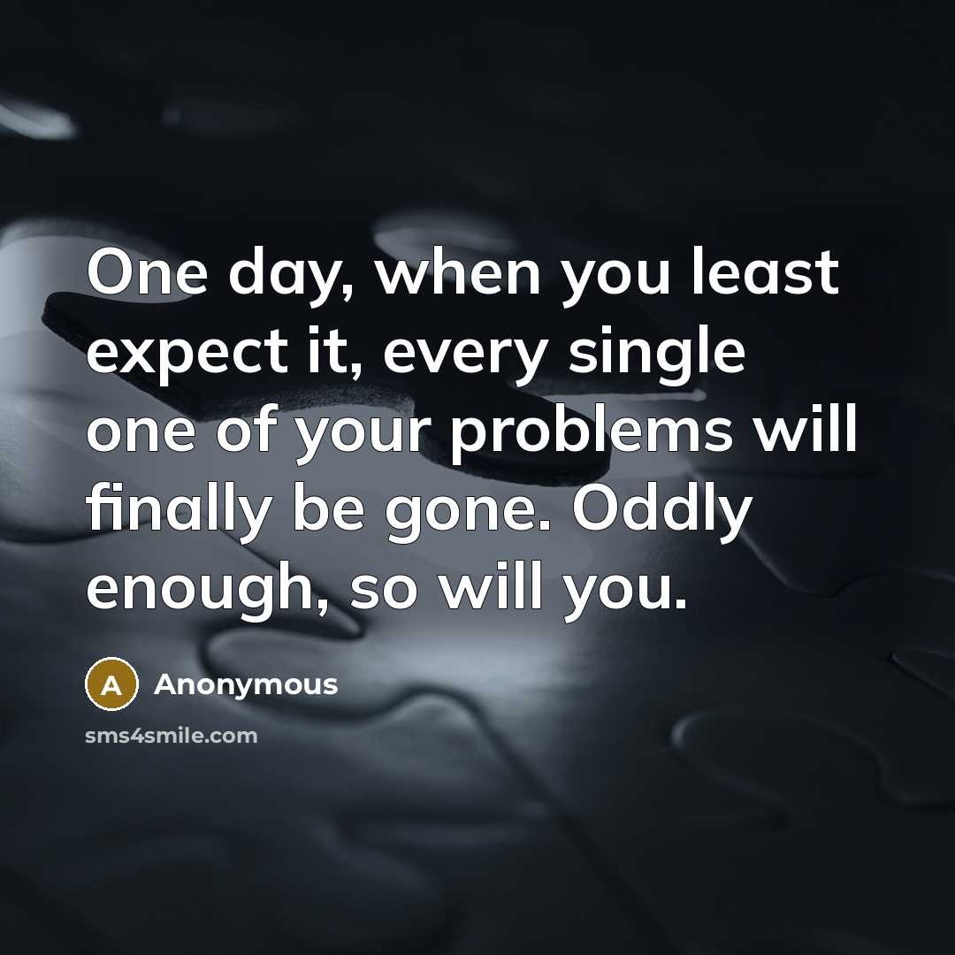 “One day, when you least expect it, every single one of your problems will finally be gone. Oddly enough, so will you.” quote by Anonymous