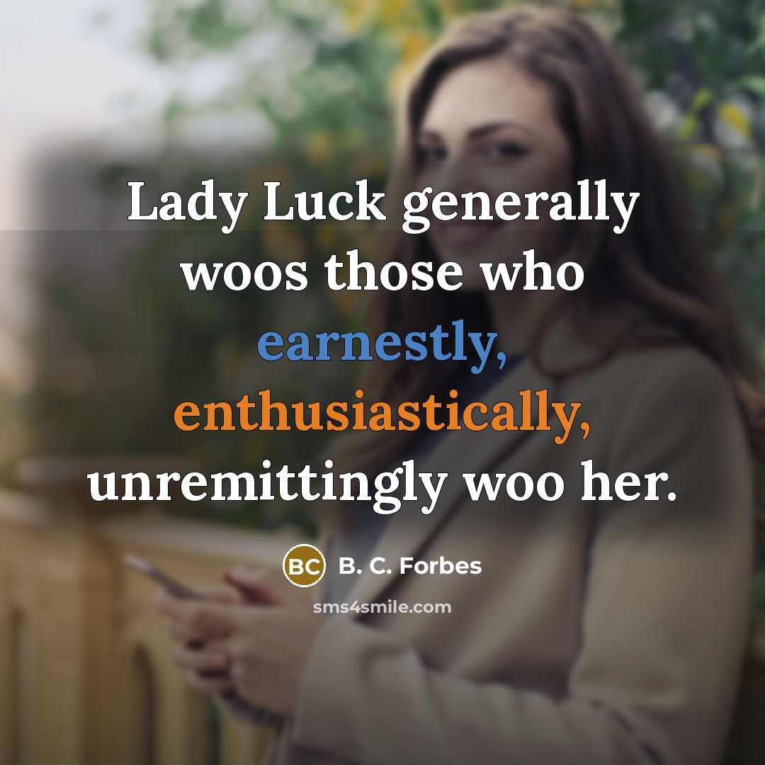 “Lady Luck generally woos those who earnestly, enthusiastically, unremittingly woo her.” quote by B. C. Forbes