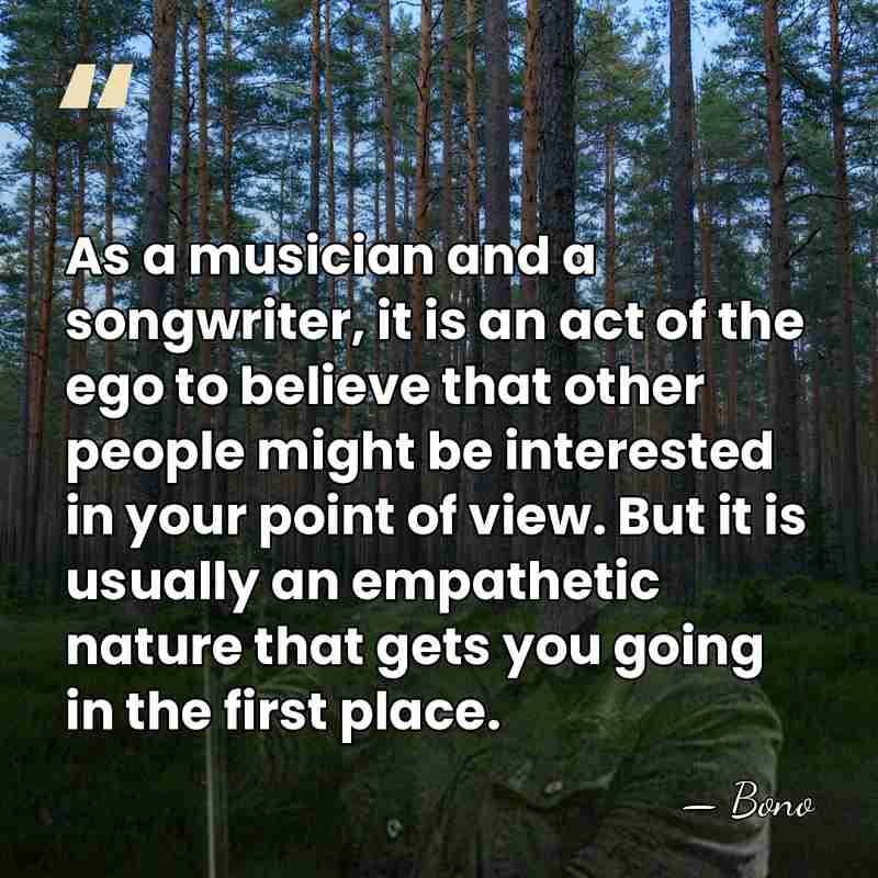 As a musician and a songwriter, it is an act of the&hellip; - Bono