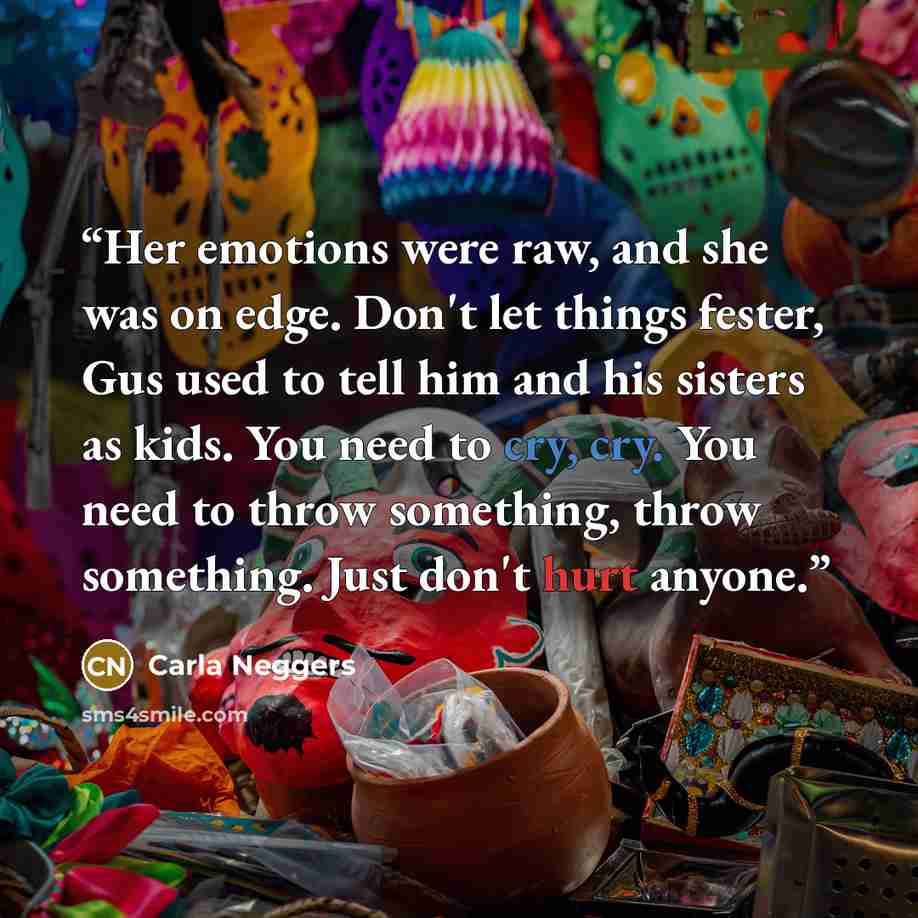 “Her emotions were raw, and she was on edge. Don't let things fester, Gus used to tell him and his sisters as kids. You need to cry, cry. You need to throw something, throw something. Just don't hurt anyone.” quote by Carla Neggers