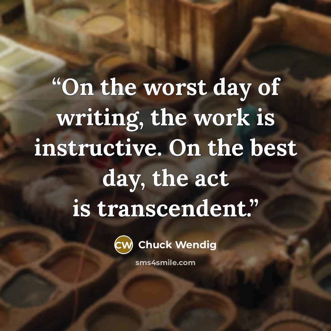 “On the worst day of writing, the work is instructive. On the best day, the act is transcendent.” quote by Chuck Wendig