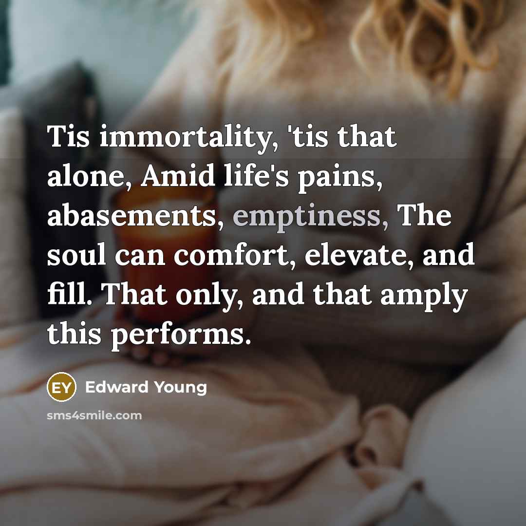 “Tis immortality, 'tis that alone, Amid life's pains, abasements, emptiness,…” quote by Edward Young