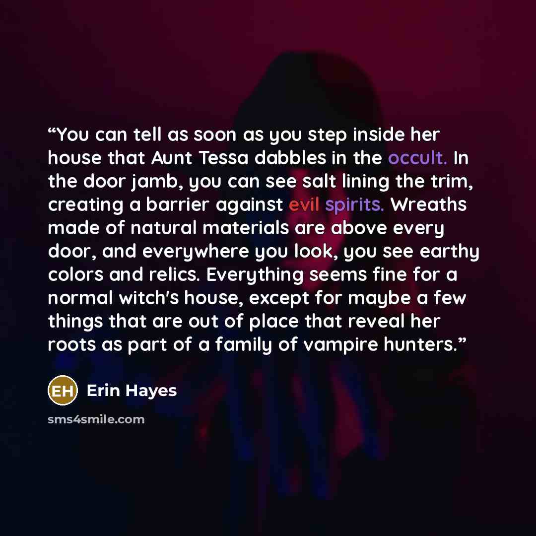 “You can tell as soon as you step inside her house that Aunt Tessa dabbles in the occult. In the door jamb, you can see salt lining the trim, creating a barrier against evil spirits. Wreaths made of natural materials are above every door, and everywhere you look, you see earthy colors and relics…” quote by Erin Hayes