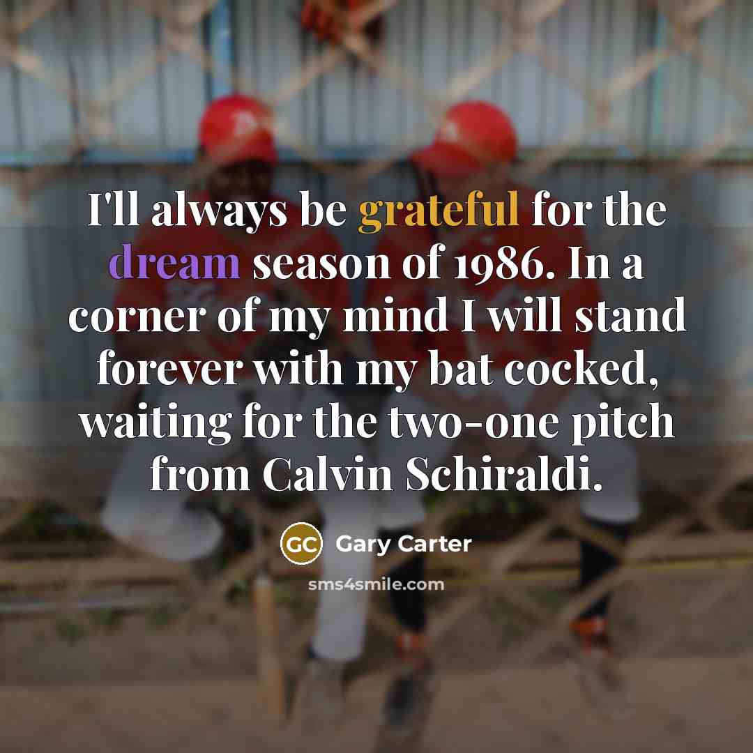 “I'll always be grateful for the dream season of 1986. In a corner of my mind I will stand forever with my bat cocked, waiting for the two-one pitch from Calvin Schiraldi.” quote by Gary Carter