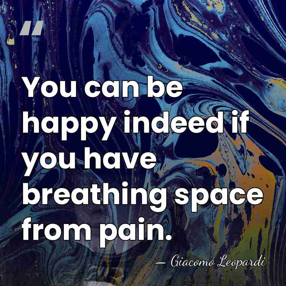 You can be happy indeed if you have breathing space from pain. - Giacomo Leopardi