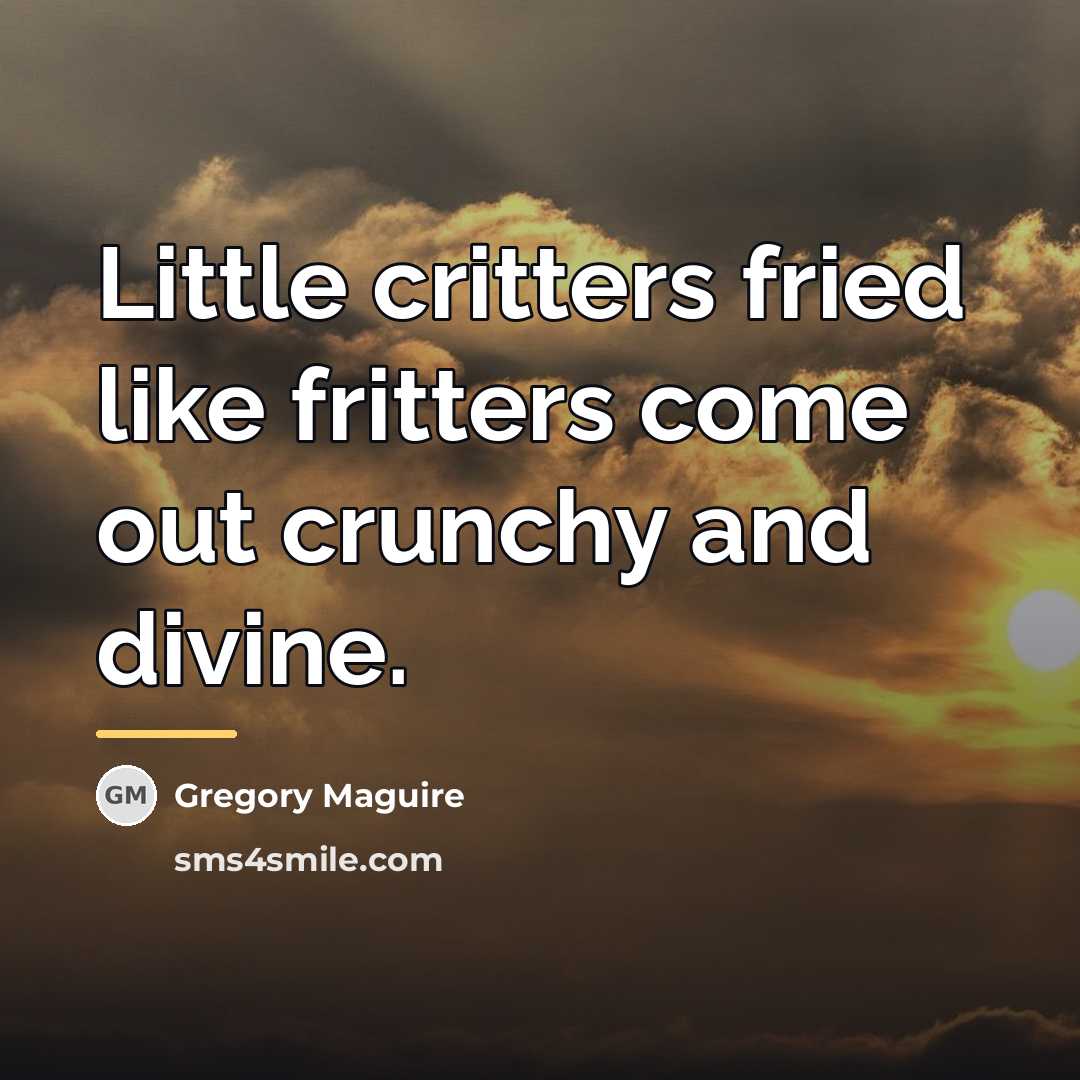 “Little critters fried like fritters come out crunchy and divine.…” quote by Gregory Maguire