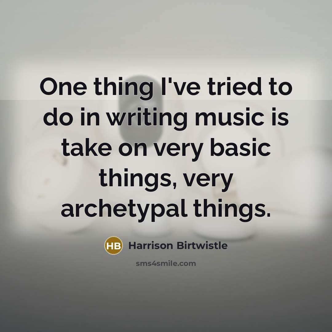 “One thing I've tried to do in writing music is take on very basic things, very archetypal things.” quote by Harrison Birtwistle