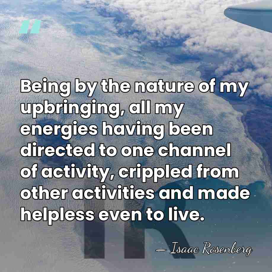 Being by the nature of my upbringing, all my energies having been&hellip; - Isaac Rosenberg