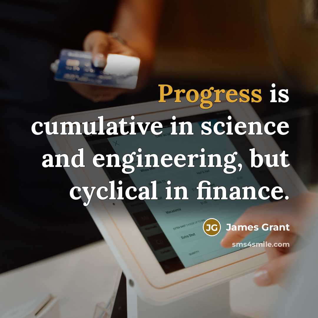 “Progress is cumulative in science and engineering, but cyclical in…” quote by James Grant