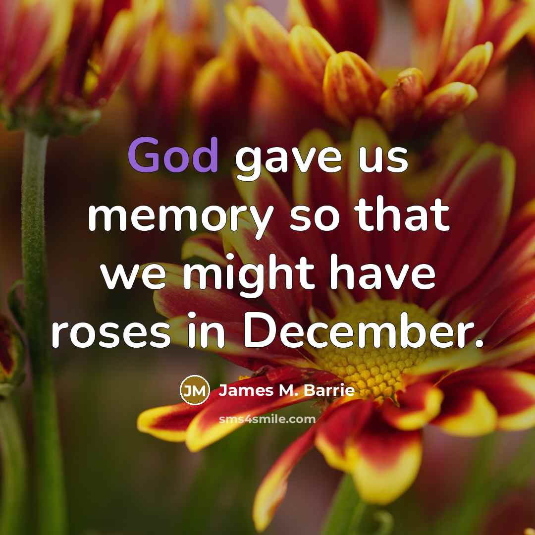 “God gave us memory so that we might have roses in December.” quote by James M. Barrie