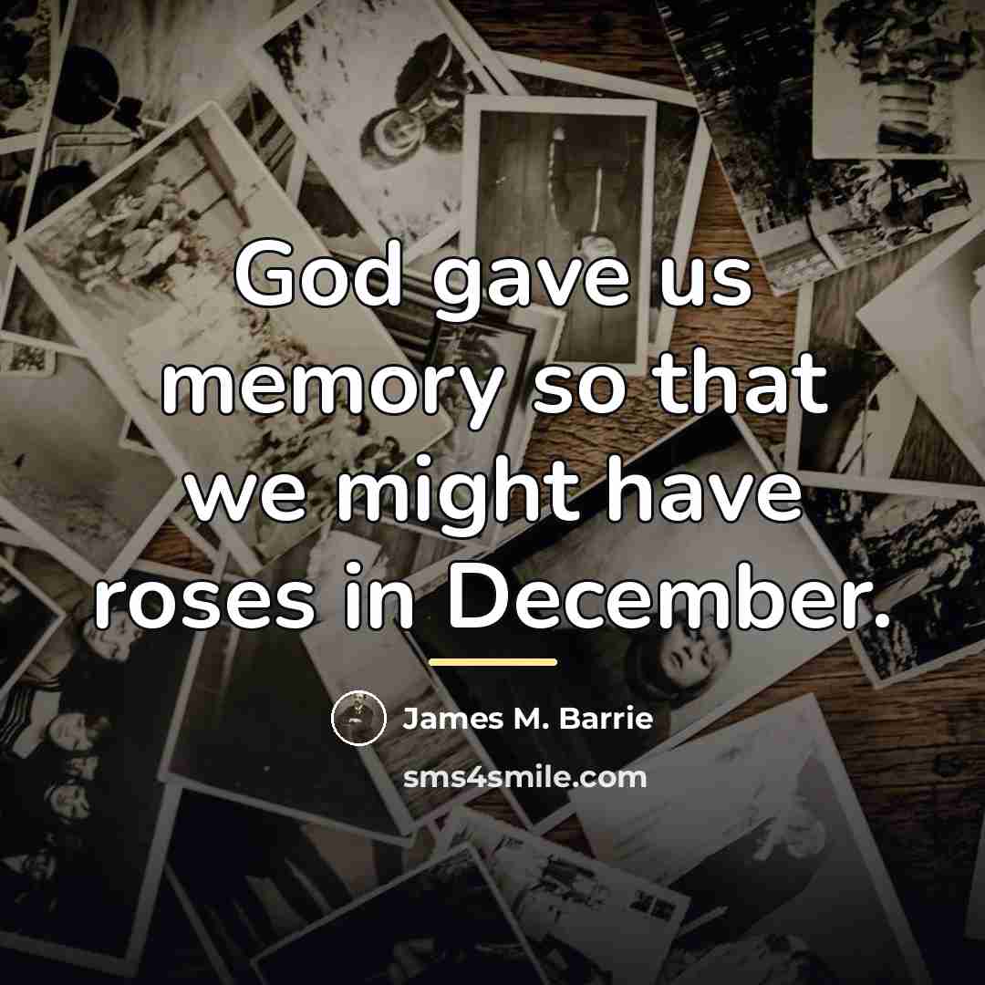 “God gave us memory so that we might have roses…” quote by James M. Barrie