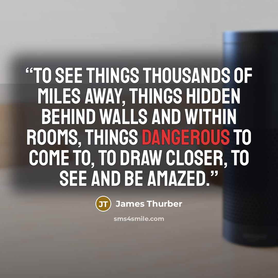 “To see things thousands of miles away, things hidden behind walls and within rooms, things dangerous to come to, to draw closer, to see and be amazed.” quote by James Thurber