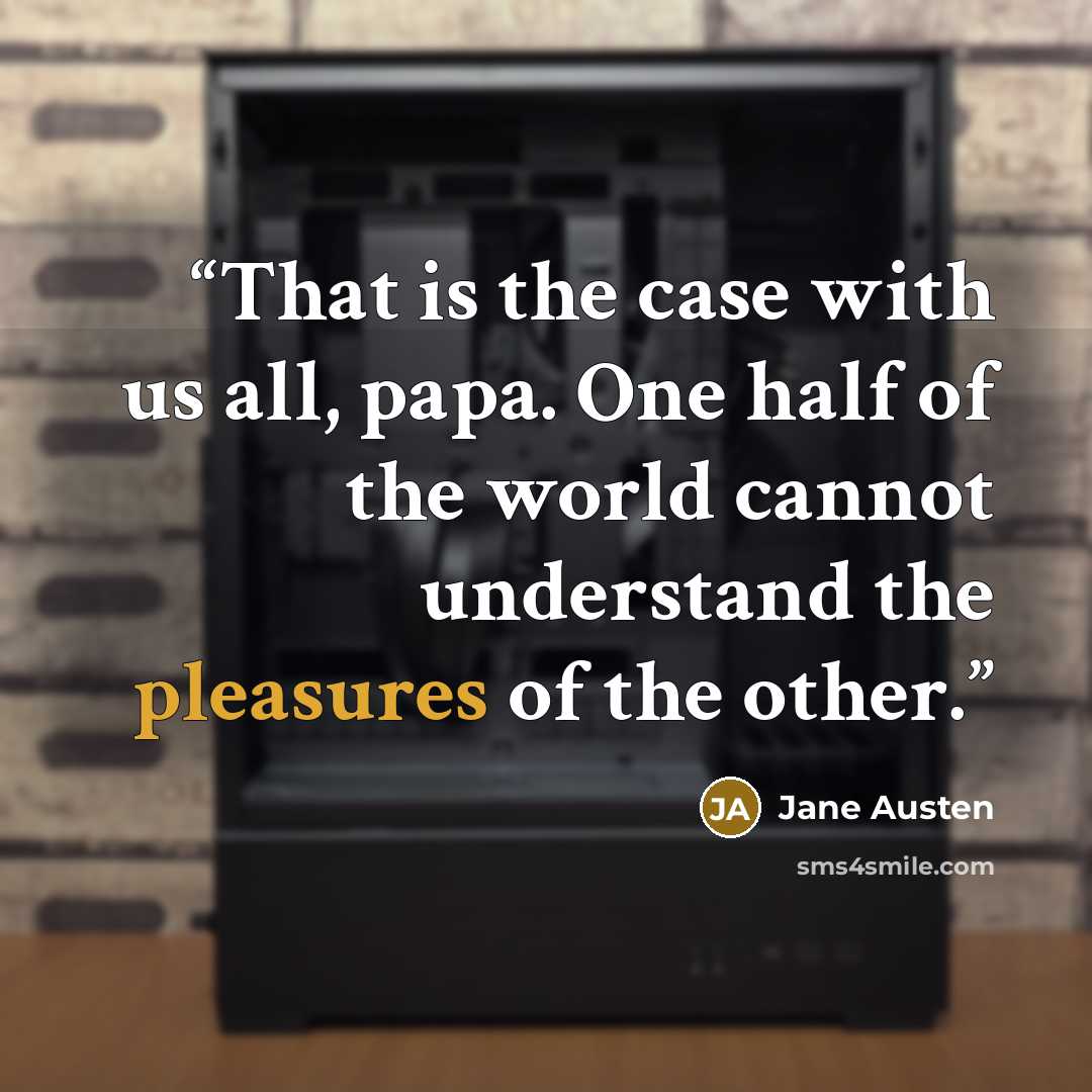 “That is the case with us all, papa. One half of the world cannot understand the pleasures of the other.” quote by Jane Austen