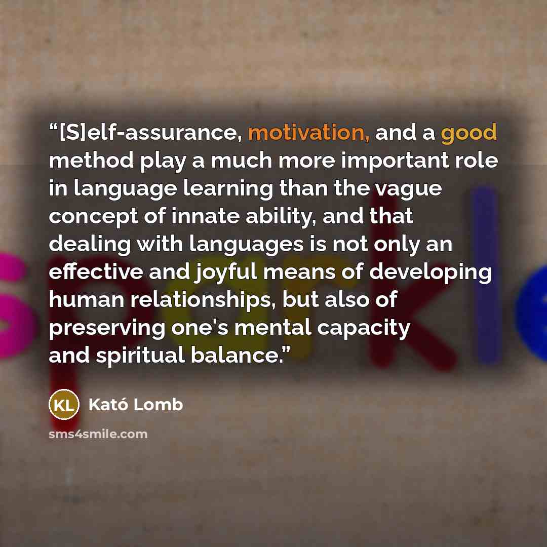 “[S]elf-assurance, motivation, and a good method play a much more important role in language learning than the vague concept of innate ability, and that dealing with languages is not only an effective and joyful means of developing human relationships, but also of preserving one's mental capacity…” quote by Kató Lomb