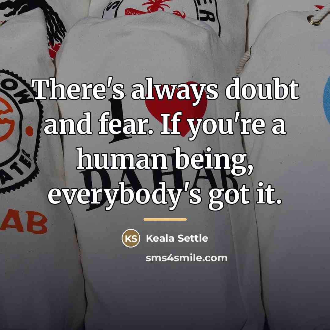 “There's always doubt and fear. If you're a human being,…” quote by Keala Settle