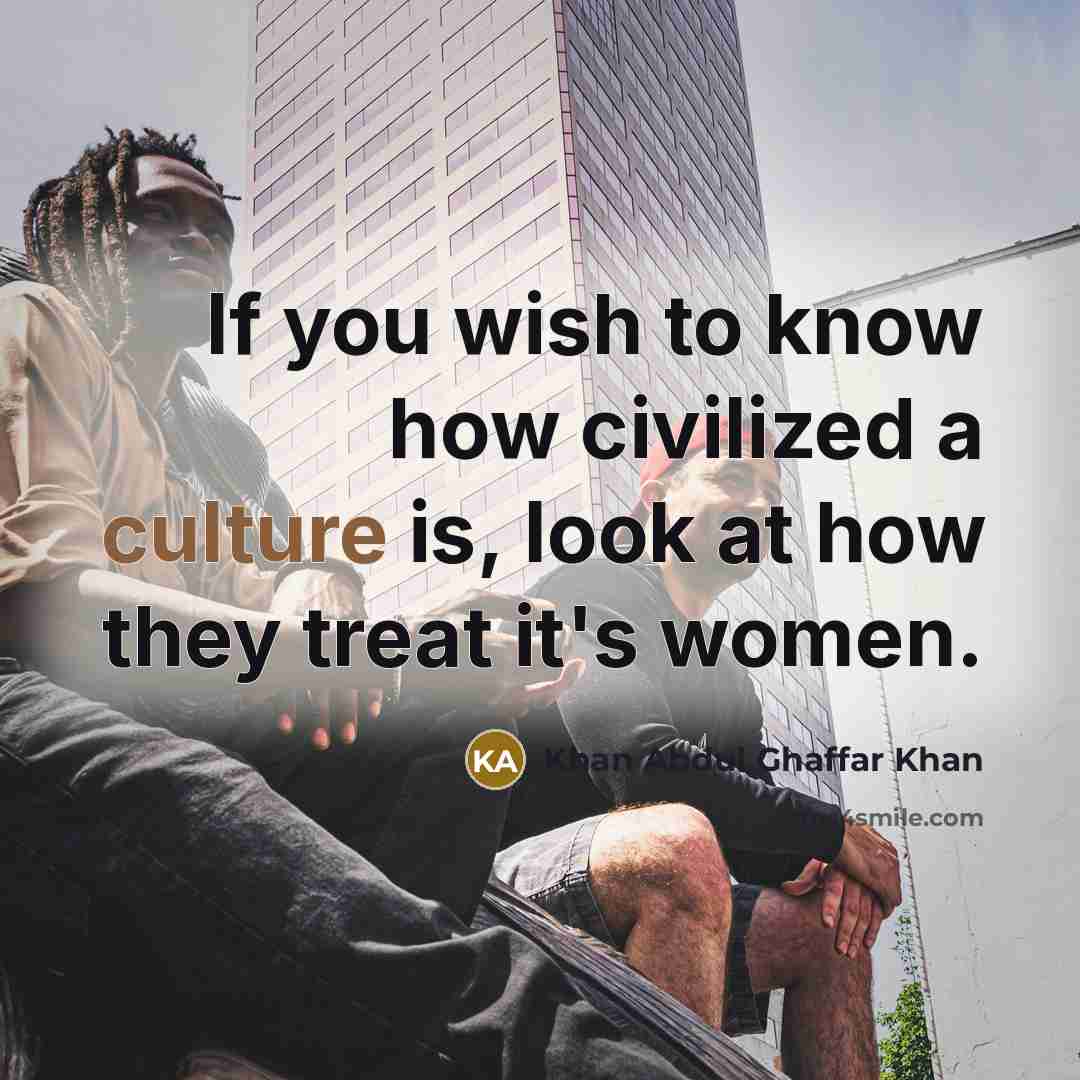 “If you wish to know how civilized a culture is,…” quote by Khan Abdul Ghaffar Khan