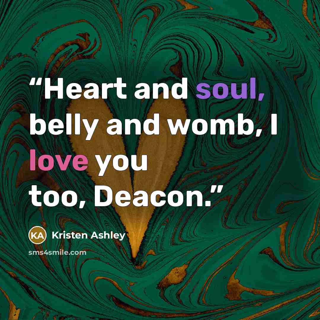 “Heart and soul, belly and womb, I love you too, Deacon.” quote by Kristen Ashley