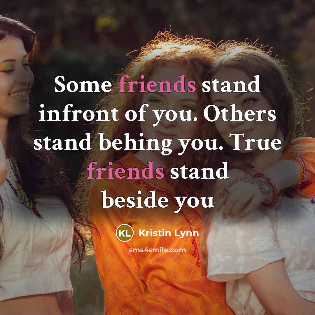 “Some friends stand infront of you. Others stand behing you. True friends stand beside you” quote by Kristin Lynn