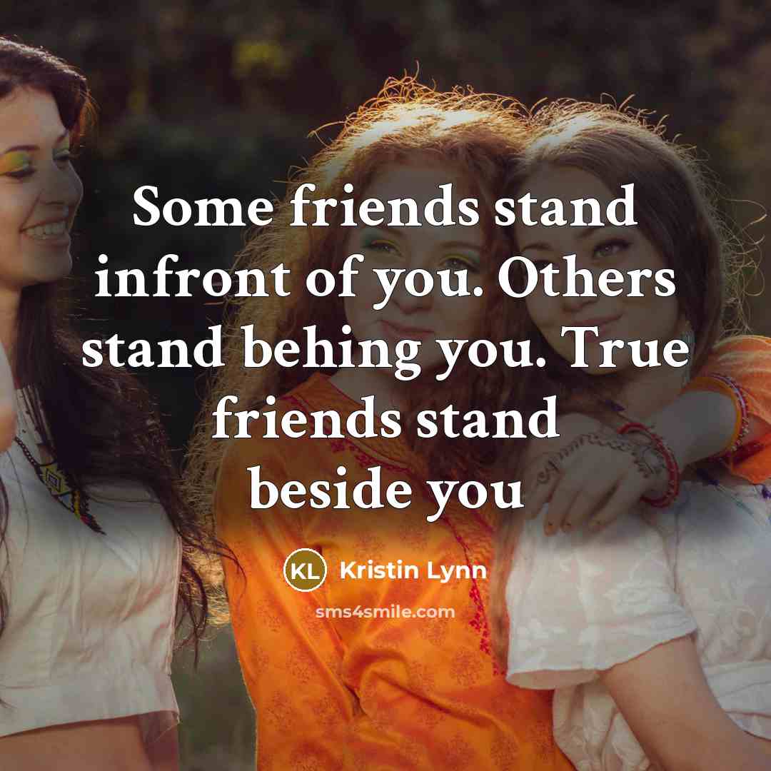 “Some friends stand infront of you. Others stand behing you. True friends stand beside you” quote by Kristin Lynn