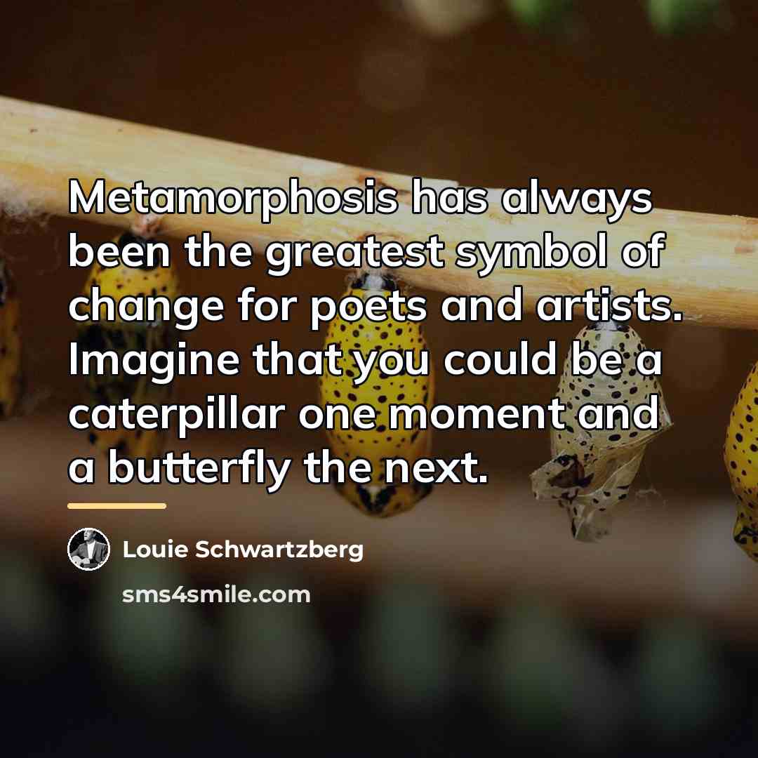 “Metamorphosis has always been the greatest symbol of change for…” quote by Louie Schwartzberg