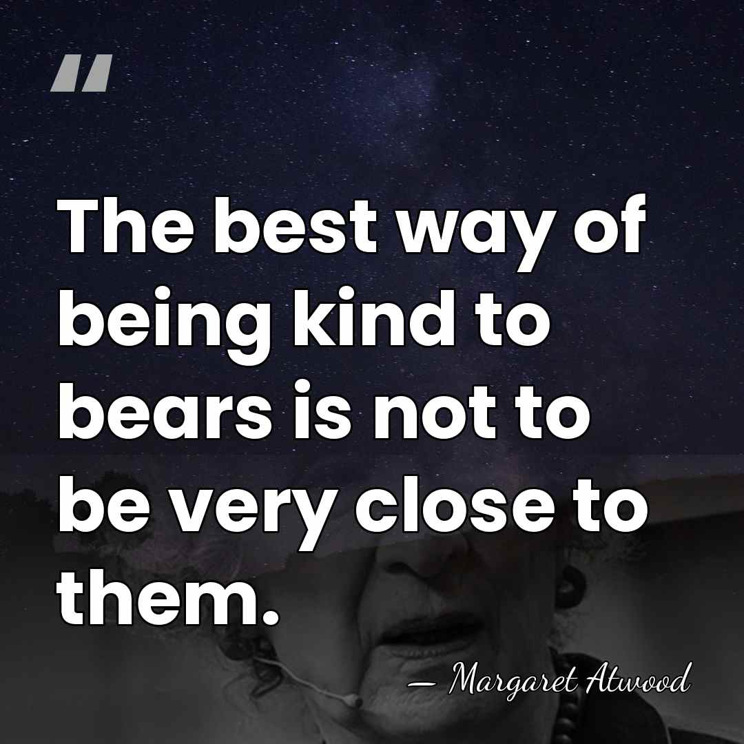 The best way of being kind to bears is not to be&hellip; - Margaret Atwood